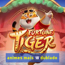 animes mais 18 dublado